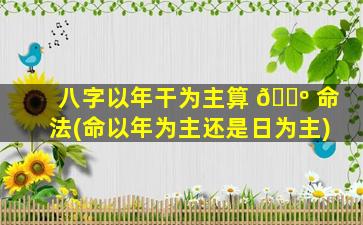 八字以年干为主算 🐺 命法(命以年为主还是日为主)